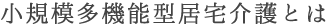 小規模多機能型居宅介護とは