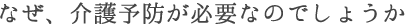 なぜ、介護予防が必要なのでしょうか