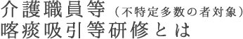 介護職員等（不特定多数の者対象）喀痰吸引等研修とは