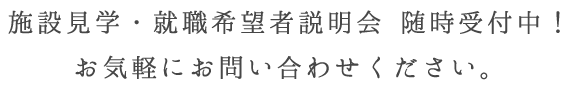 施設見学・就職希望者説明会 随時受付中！お気軽にお問い合わせください。
